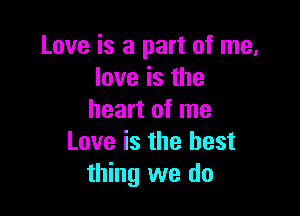 Love is a part of me,
love is the

heart of me
Love is the best
thing we do
