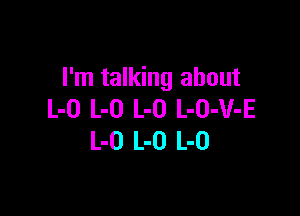 I'm talking about

L-O L-O L-O L-O-V-E
L-O L-O L-0