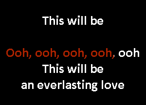 This will be

Ooh, ooh, ooh, ooh, ooh
This will be
an everlasting love