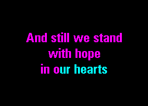 And still we stand

with hope
in our hearts