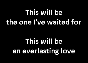 This will be
the one I've waited for

This will be
an everlasting love