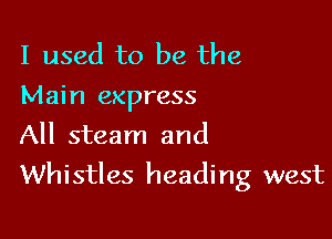 I used to be the
Main express
All steam and

Whistles heading west