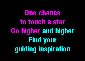 One chance
to touch a star

Go higher and higher
Find your
guiding inspiration
