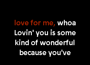 love for me, whoa

Lovin' you is some
kind of wonderful
because you've