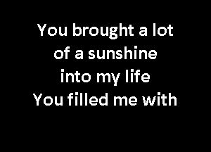 You brought a lot
of a sunshine

into my life
You filled me with