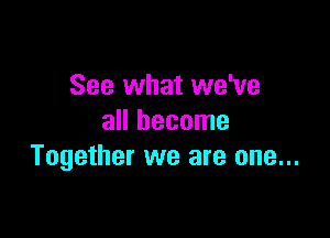See what we've

all become
Together we are one...