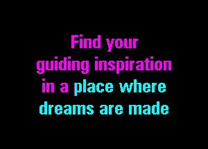 Find your
guiding inspiration

in a place where
dreams are made