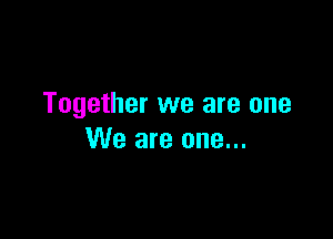 Together we are one

We are one...
