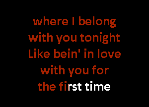 where I belong
with you tonight

Like bein' in love
with you for
the first time