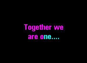 Together we

are one....