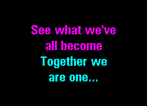 See what we've
all become

Together we
are one...