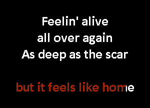 FeeHn'aHve
all over again

As deep as the scar

but it feels like home