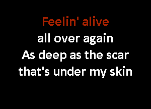 FeeHn'aHve
all over again

As deep as the scar
that's under my skin