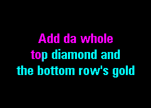 Add da whole

top diamond and
the bottom row's gold