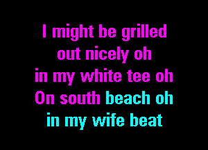 I might be grilled
out nicely oh

in my white tee oh
0n south beach oh
in my wife heat