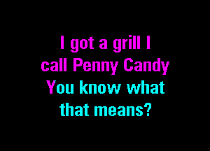 I got a grill I
call Penny Candy

You know what
that means?