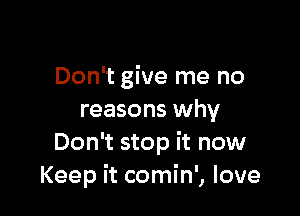 Don't give me no

reasons why
Don't stop it now
Keep it comin', love