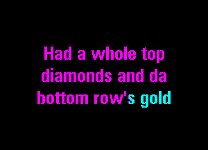 Had a whole top

diamonds and da
bottom row's gold