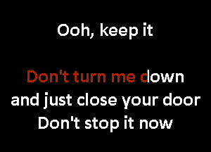 Ooh, keep it

Don't turn me down
and just close your door
Don't stop it now