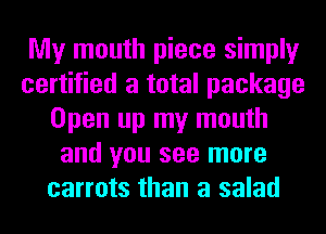 My mouth piece simply
certified a total package
Open up my mouth
and you see more
carrots than a salad