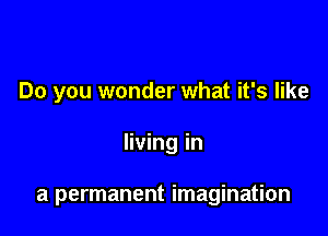 Do you wonder what it's like

living in

a permanent imagination