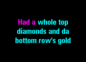 Had a whole top

diamonds and da
bottom row's gold