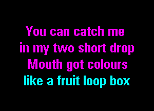 You can catch me
in my two short drop

Mouth got colours
like a fruit loop box