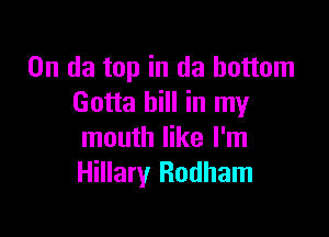 0n da top in da bottom
Gotta bill in my

mouth like I'm
Hillary Rodham