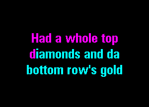 Had a whole top

diamonds and da
bottom row's gold