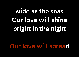 wide as the seas
Our love will shine

bright in the night

Our love will spread
