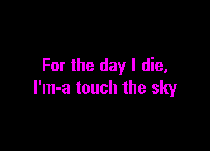 For the day I die,

I'm-a touch the sky