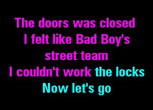 The doors was closed
I felt like Bad Boy's

street team
I couldn't work the locks
Now let's go