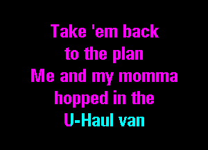 Take 'em hack
to the plan

Me and my momma
hopped in the
U-Haul van