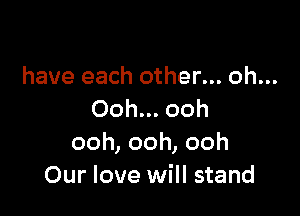 have each other... oh...

Ooh... ooh
ooh,ooh,ooh
Our love will stand