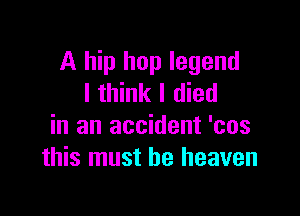 A hip Imp legend
I think I died

in an accident 'cos
this must he heaven