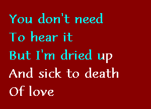 You don't need
To hear it

But I'm dried up

And sick to death
Of love