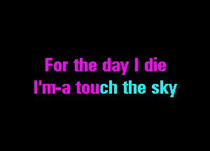 For the day I die

I'm-a touch the sky