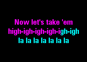 Now let's take 'em

high-igh-igh-igh-igh-igh
la la la la la la la