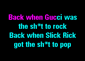 Back when Gucci was
the shaft to rock

Back when Slick Rick
got the sheet to pop
