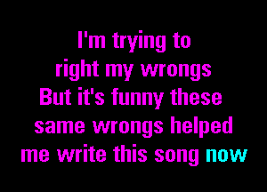 I'm trying to
right my wrongs
But it's funny these
same wrongs helped
me write this song now