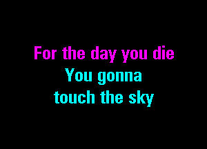 For the day you die

You gonna
touch the sky
