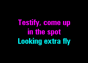 Testify. come up

in the spot
Looking extra fly
