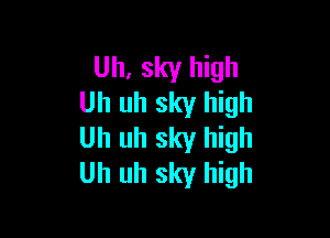 Uh, sky high
Uh uh sky high

Uh uh sky high
Uh uh sky high
