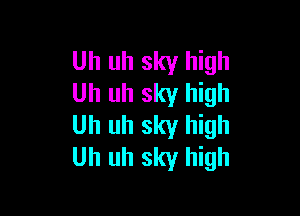 Uh uh sky high
Uh uh sky high

Uh uh sky high
Uh uh sky high