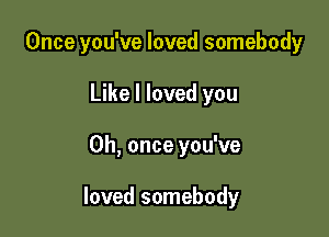 Once you've loved somebody
Like I loved you

Oh, once you've

loved somebody