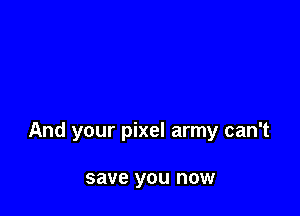 And your pixel army can't

save you now