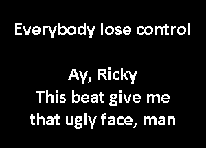 Everybody lose control

Ay, Ricky
This beat give me
that ugly face, man