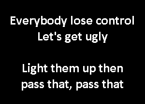 Everybody lose control
Let's get ugly

Light them up then
pass that, pass that