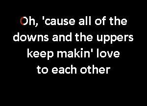 Oh, 'cause all of the
downs and the uppers

keep makin' love
to each other