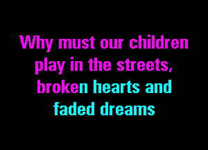 Why must our children
play in the streets,

broken hearts and
faded dreams